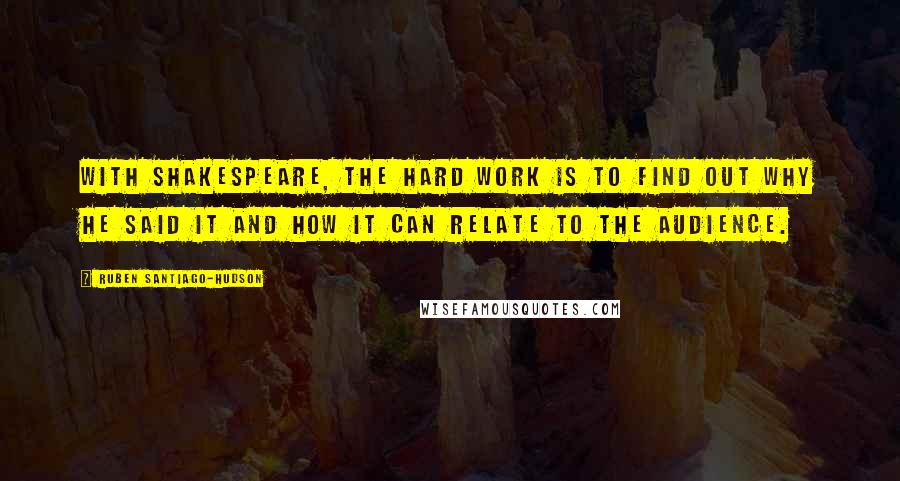 Ruben Santiago-Hudson Quotes: With Shakespeare, the hard work is to find out why he said it and how it can relate to the audience.