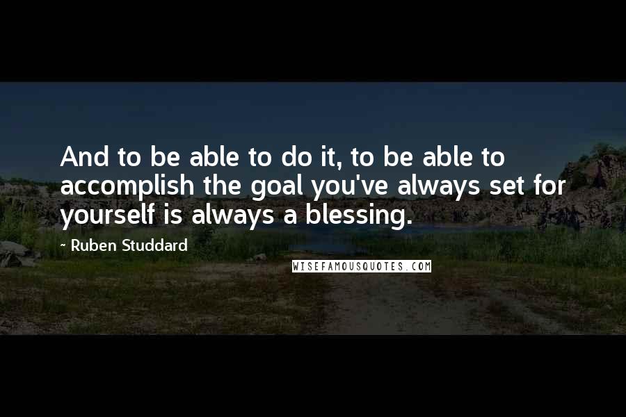 Ruben Studdard Quotes: And to be able to do it, to be able to accomplish the goal you've always set for yourself is always a blessing.