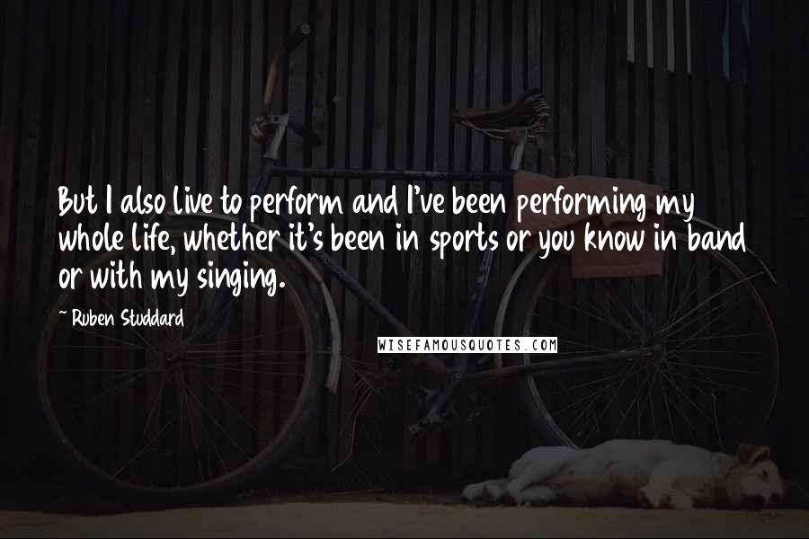 Ruben Studdard Quotes: But I also live to perform and I've been performing my whole life, whether it's been in sports or you know in band or with my singing.