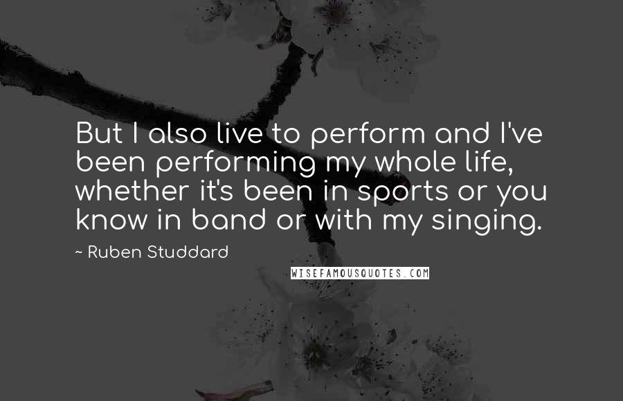 Ruben Studdard Quotes: But I also live to perform and I've been performing my whole life, whether it's been in sports or you know in band or with my singing.