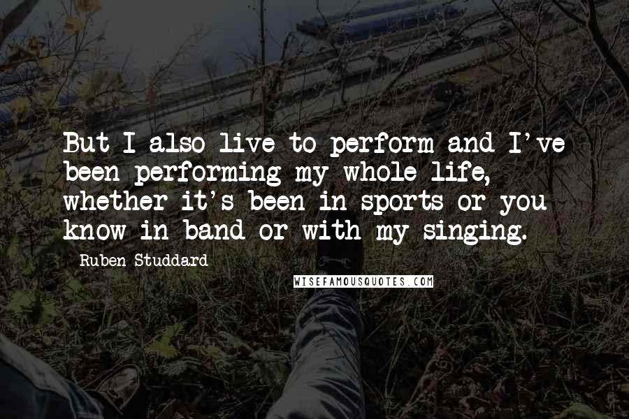Ruben Studdard Quotes: But I also live to perform and I've been performing my whole life, whether it's been in sports or you know in band or with my singing.