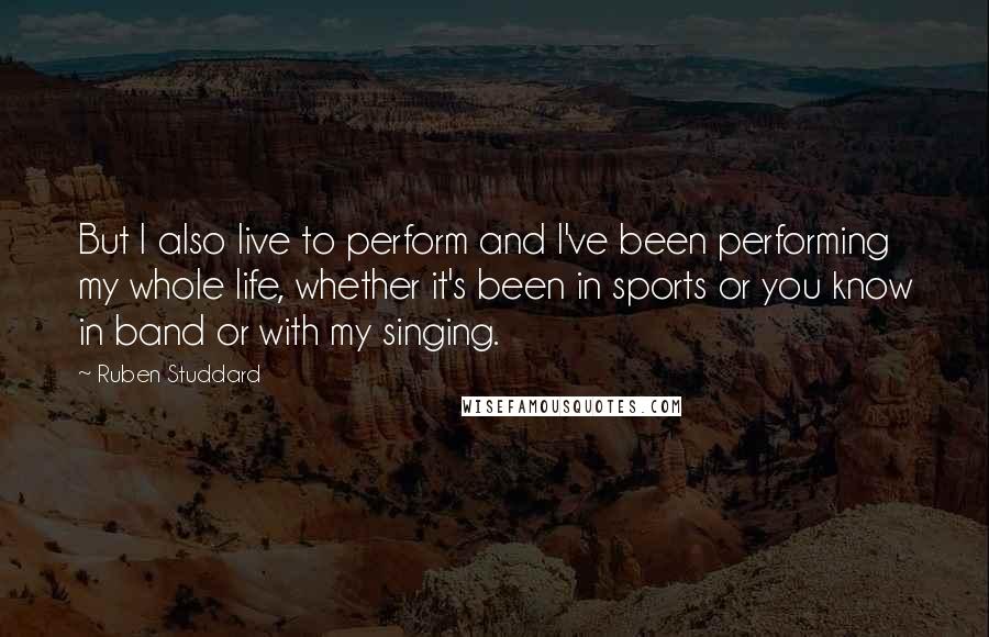 Ruben Studdard Quotes: But I also live to perform and I've been performing my whole life, whether it's been in sports or you know in band or with my singing.