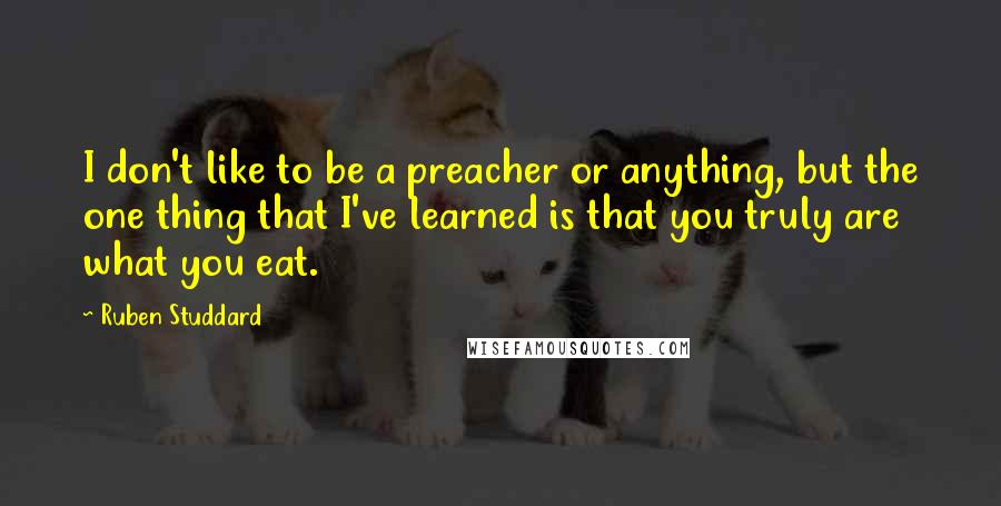 Ruben Studdard Quotes: I don't like to be a preacher or anything, but the one thing that I've learned is that you truly are what you eat.