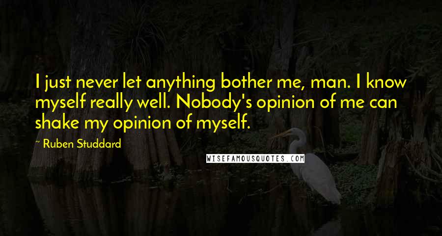 Ruben Studdard Quotes: I just never let anything bother me, man. I know myself really well. Nobody's opinion of me can shake my opinion of myself.