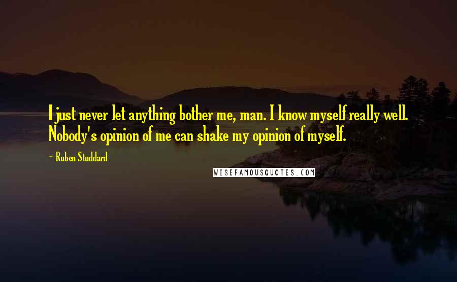 Ruben Studdard Quotes: I just never let anything bother me, man. I know myself really well. Nobody's opinion of me can shake my opinion of myself.