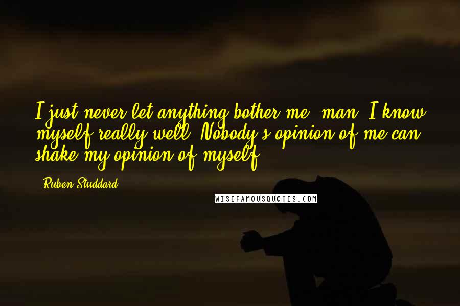 Ruben Studdard Quotes: I just never let anything bother me, man. I know myself really well. Nobody's opinion of me can shake my opinion of myself.