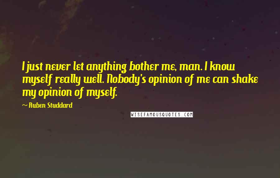 Ruben Studdard Quotes: I just never let anything bother me, man. I know myself really well. Nobody's opinion of me can shake my opinion of myself.