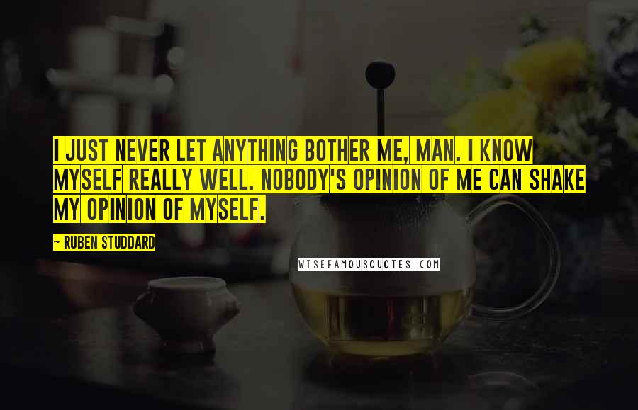 Ruben Studdard Quotes: I just never let anything bother me, man. I know myself really well. Nobody's opinion of me can shake my opinion of myself.