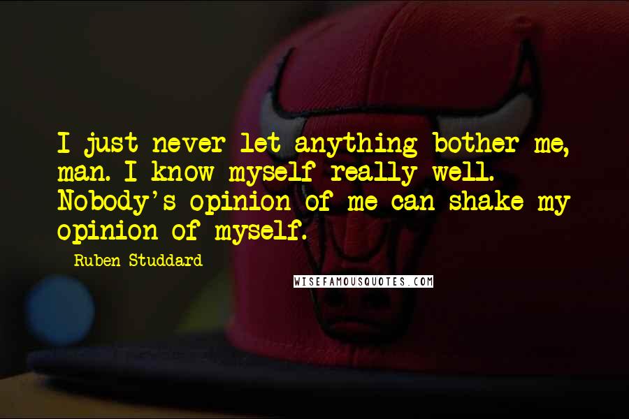 Ruben Studdard Quotes: I just never let anything bother me, man. I know myself really well. Nobody's opinion of me can shake my opinion of myself.
