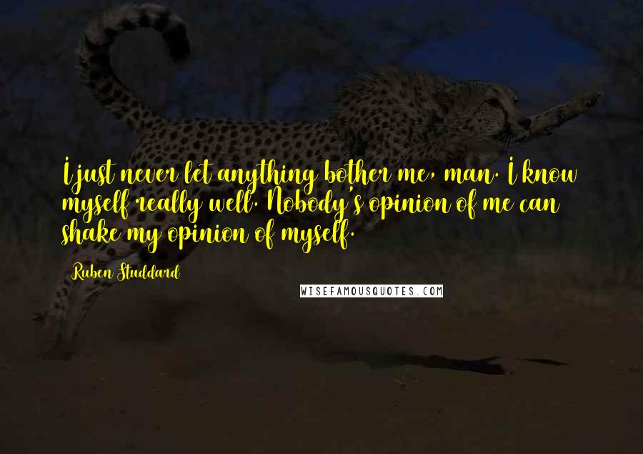 Ruben Studdard Quotes: I just never let anything bother me, man. I know myself really well. Nobody's opinion of me can shake my opinion of myself.