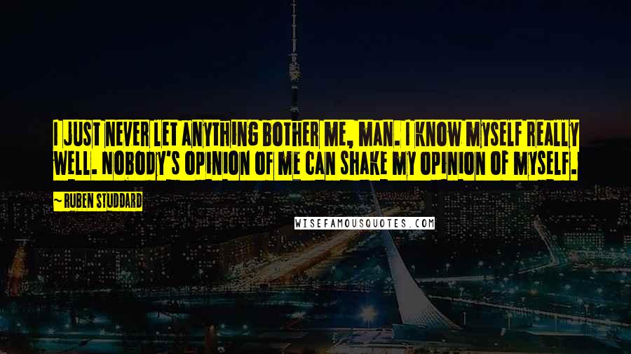 Ruben Studdard Quotes: I just never let anything bother me, man. I know myself really well. Nobody's opinion of me can shake my opinion of myself.