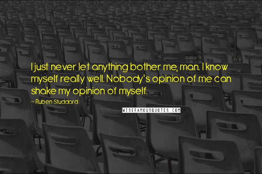 Ruben Studdard Quotes: I just never let anything bother me, man. I know myself really well. Nobody's opinion of me can shake my opinion of myself.