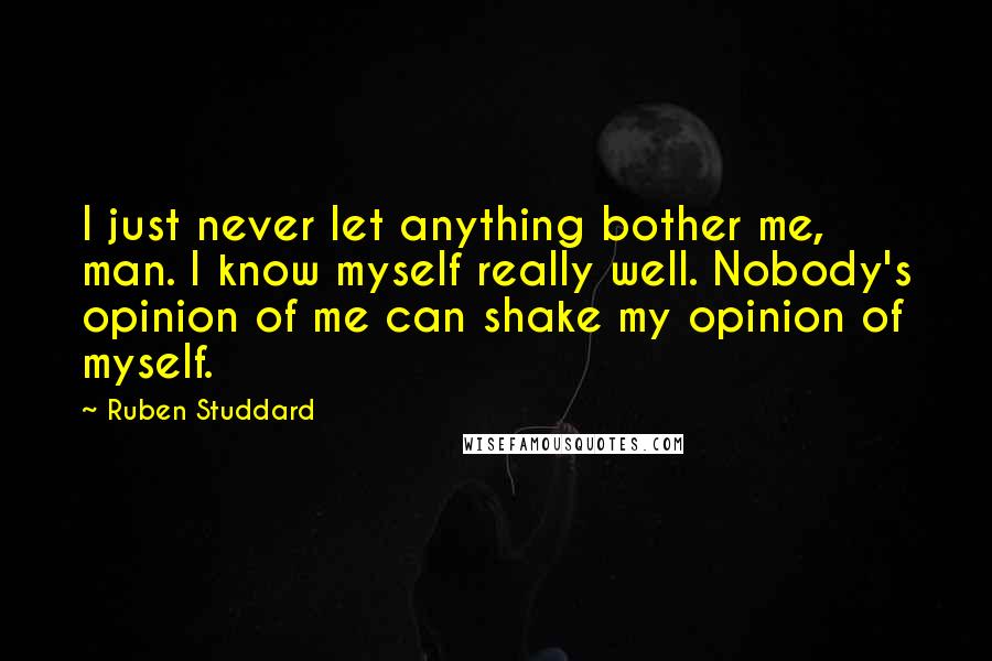 Ruben Studdard Quotes: I just never let anything bother me, man. I know myself really well. Nobody's opinion of me can shake my opinion of myself.