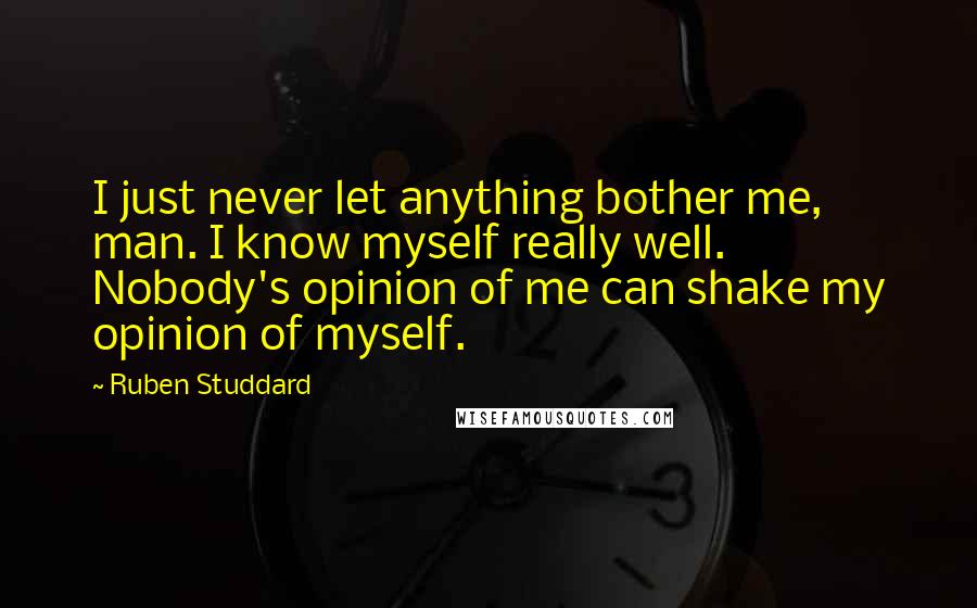 Ruben Studdard Quotes: I just never let anything bother me, man. I know myself really well. Nobody's opinion of me can shake my opinion of myself.