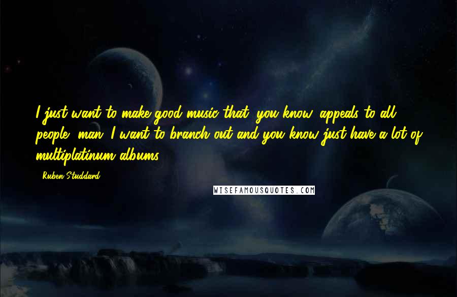 Ruben Studdard Quotes: I just want to make good music that, you know, appeals to all people, man. I want to branch out and you know just have a lot of multiplatinum albums.