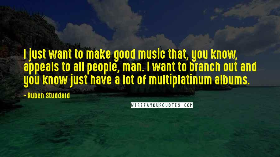 Ruben Studdard Quotes: I just want to make good music that, you know, appeals to all people, man. I want to branch out and you know just have a lot of multiplatinum albums.