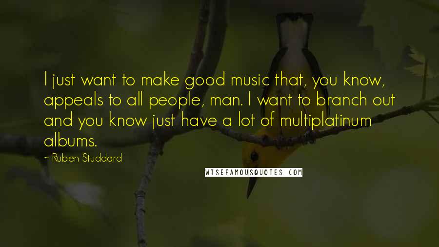 Ruben Studdard Quotes: I just want to make good music that, you know, appeals to all people, man. I want to branch out and you know just have a lot of multiplatinum albums.