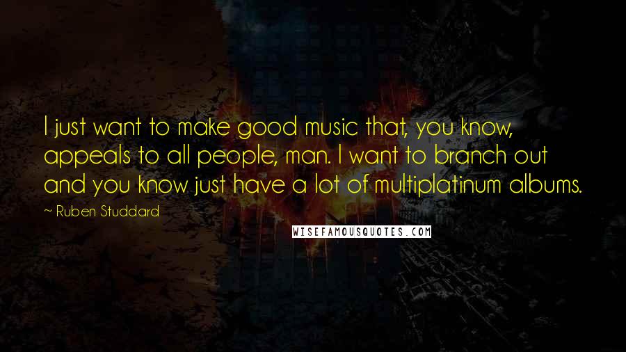 Ruben Studdard Quotes: I just want to make good music that, you know, appeals to all people, man. I want to branch out and you know just have a lot of multiplatinum albums.
