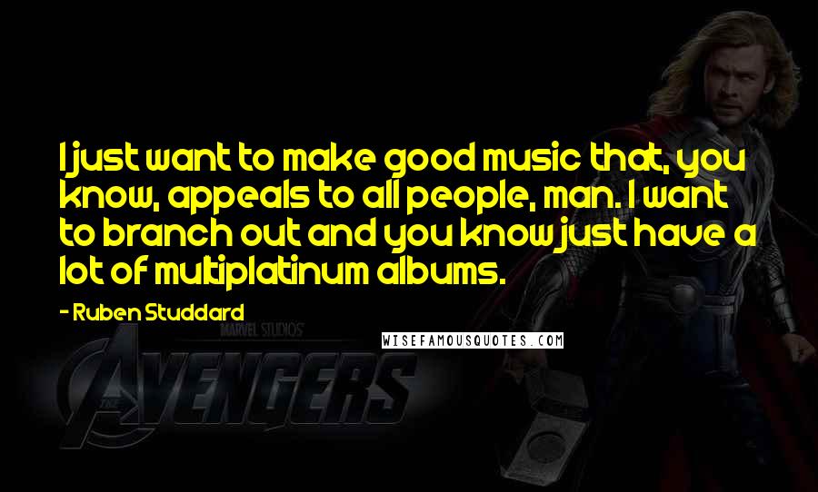 Ruben Studdard Quotes: I just want to make good music that, you know, appeals to all people, man. I want to branch out and you know just have a lot of multiplatinum albums.