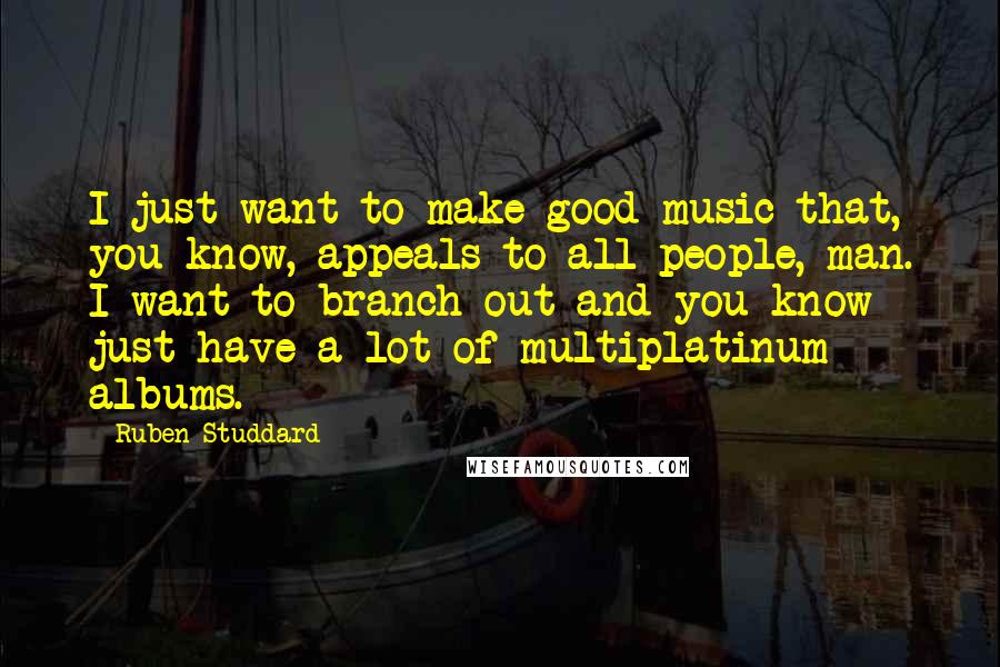 Ruben Studdard Quotes: I just want to make good music that, you know, appeals to all people, man. I want to branch out and you know just have a lot of multiplatinum albums.