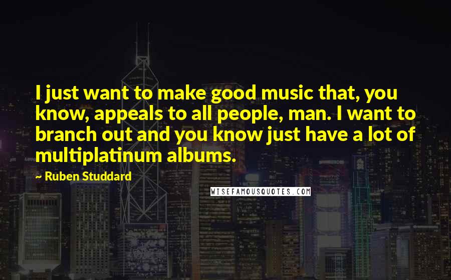Ruben Studdard Quotes: I just want to make good music that, you know, appeals to all people, man. I want to branch out and you know just have a lot of multiplatinum albums.