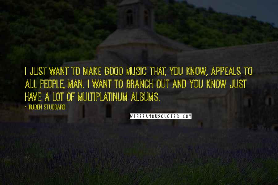 Ruben Studdard Quotes: I just want to make good music that, you know, appeals to all people, man. I want to branch out and you know just have a lot of multiplatinum albums.