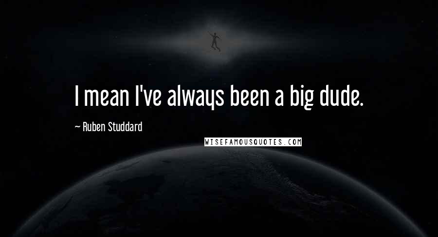 Ruben Studdard Quotes: I mean I've always been a big dude.
