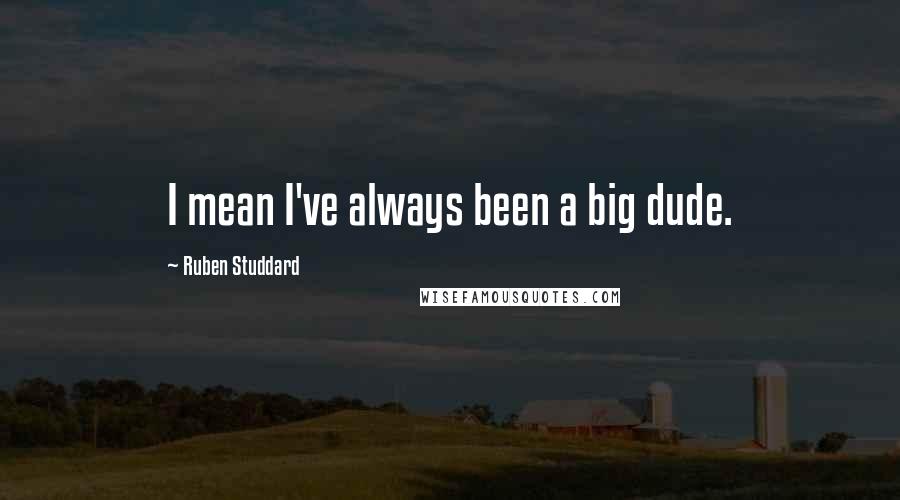 Ruben Studdard Quotes: I mean I've always been a big dude.