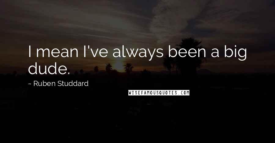 Ruben Studdard Quotes: I mean I've always been a big dude.