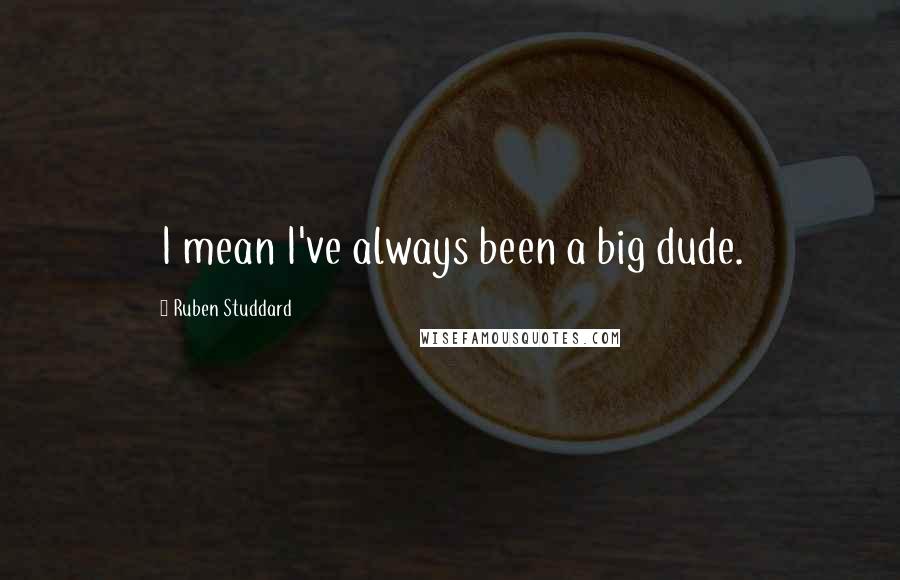 Ruben Studdard Quotes: I mean I've always been a big dude.