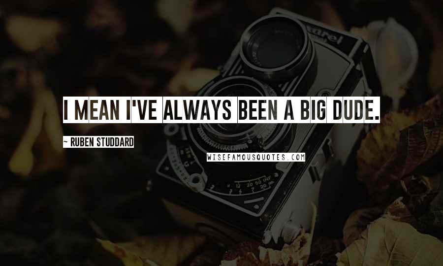 Ruben Studdard Quotes: I mean I've always been a big dude.