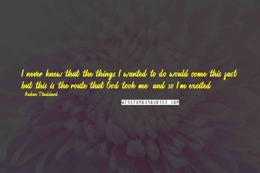 Ruben Studdard Quotes: I never knew that the things I wanted to do would come this fast, but this is the route that God took me, and so I'm excited.