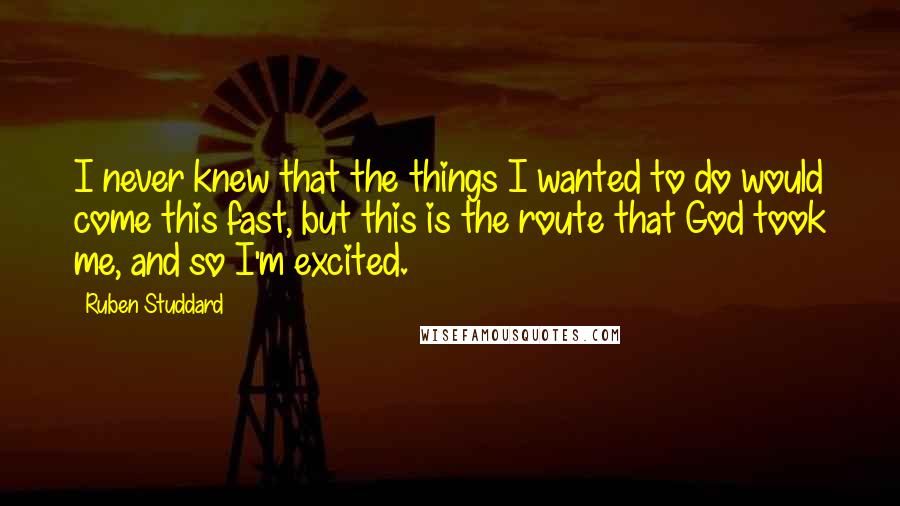 Ruben Studdard Quotes: I never knew that the things I wanted to do would come this fast, but this is the route that God took me, and so I'm excited.