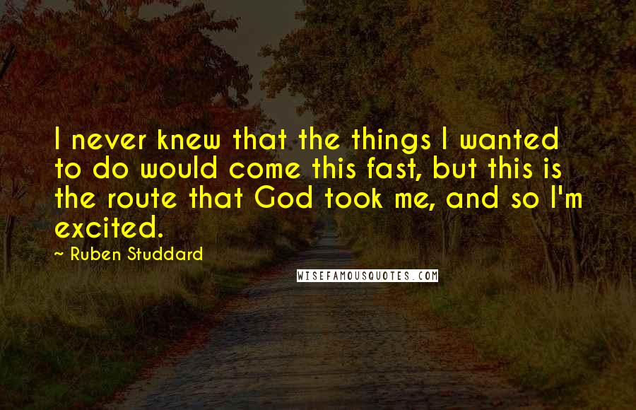 Ruben Studdard Quotes: I never knew that the things I wanted to do would come this fast, but this is the route that God took me, and so I'm excited.