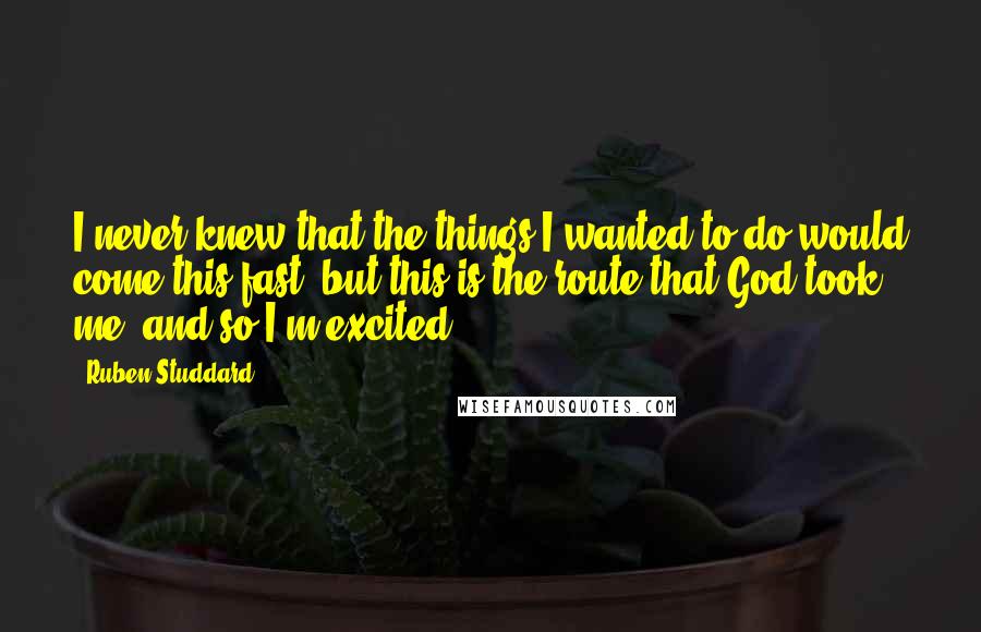 Ruben Studdard Quotes: I never knew that the things I wanted to do would come this fast, but this is the route that God took me, and so I'm excited.