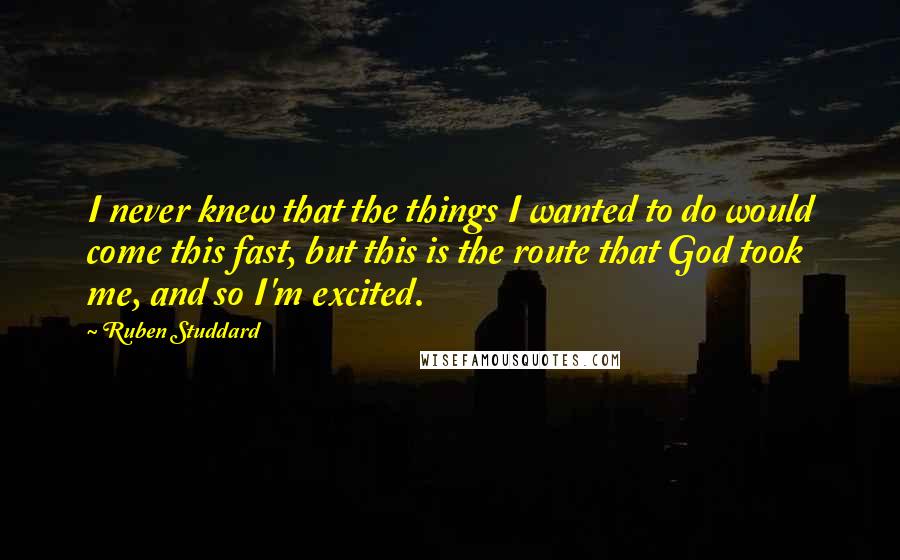 Ruben Studdard Quotes: I never knew that the things I wanted to do would come this fast, but this is the route that God took me, and so I'm excited.