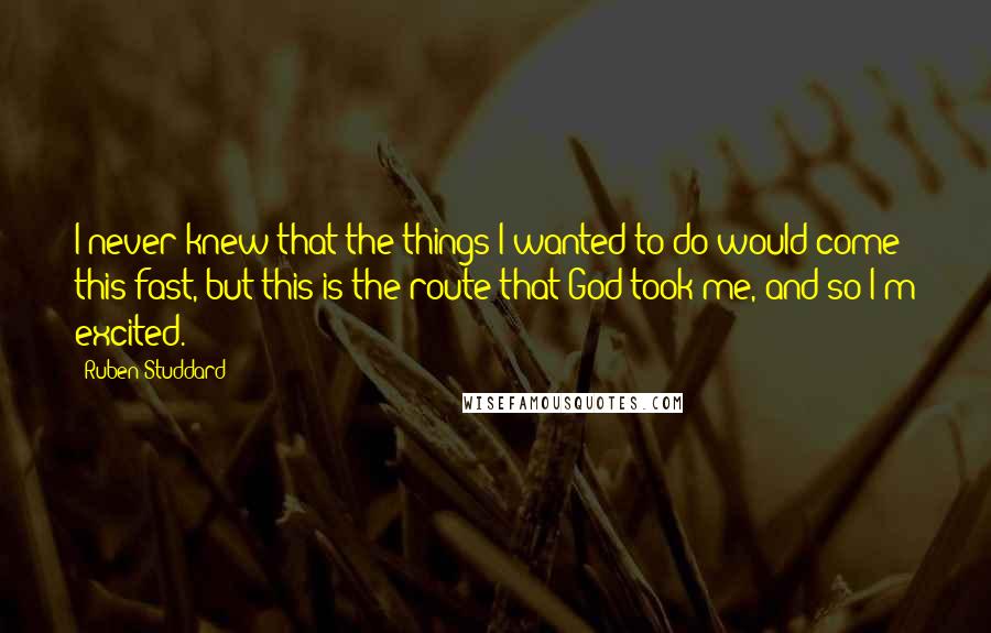 Ruben Studdard Quotes: I never knew that the things I wanted to do would come this fast, but this is the route that God took me, and so I'm excited.