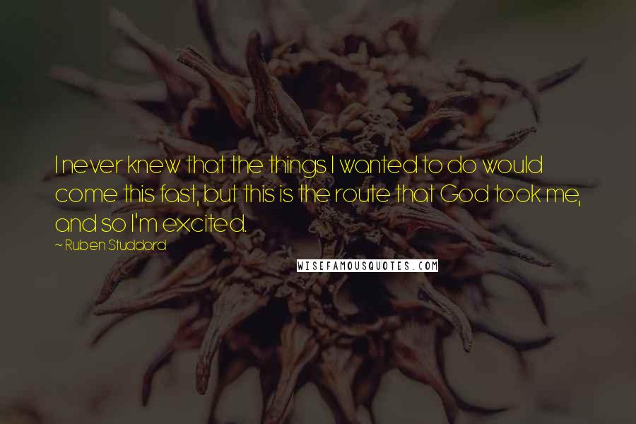 Ruben Studdard Quotes: I never knew that the things I wanted to do would come this fast, but this is the route that God took me, and so I'm excited.