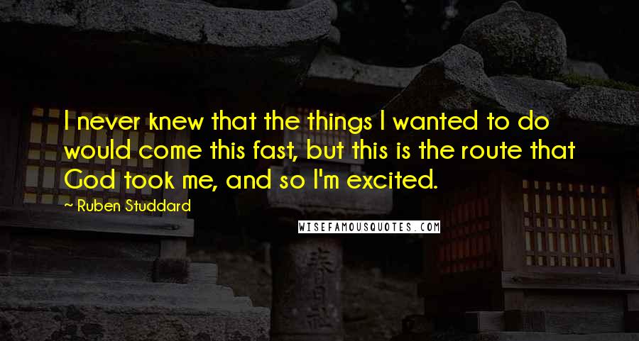Ruben Studdard Quotes: I never knew that the things I wanted to do would come this fast, but this is the route that God took me, and so I'm excited.