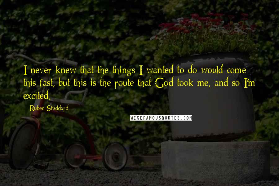 Ruben Studdard Quotes: I never knew that the things I wanted to do would come this fast, but this is the route that God took me, and so I'm excited.