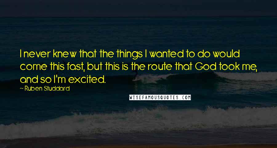 Ruben Studdard Quotes: I never knew that the things I wanted to do would come this fast, but this is the route that God took me, and so I'm excited.