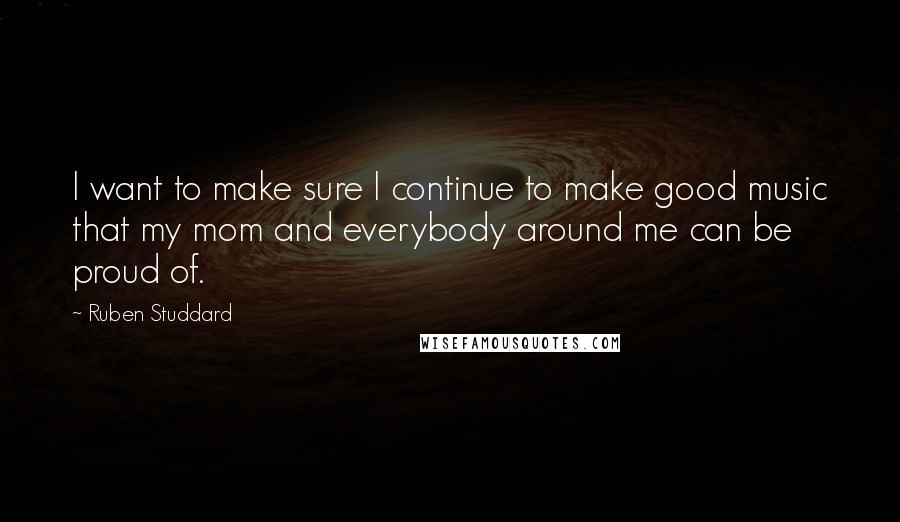 Ruben Studdard Quotes: I want to make sure I continue to make good music that my mom and everybody around me can be proud of.