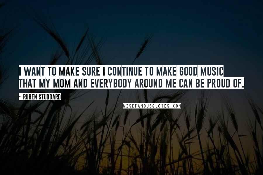 Ruben Studdard Quotes: I want to make sure I continue to make good music that my mom and everybody around me can be proud of.