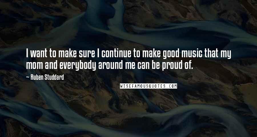 Ruben Studdard Quotes: I want to make sure I continue to make good music that my mom and everybody around me can be proud of.