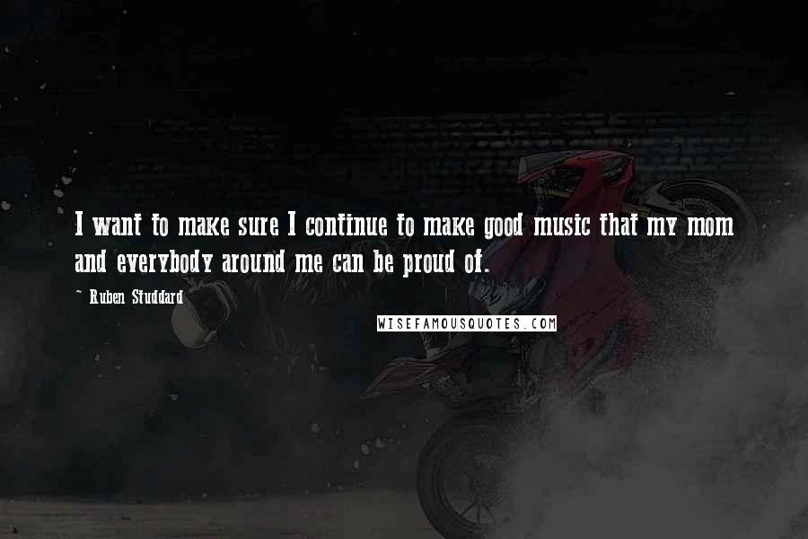 Ruben Studdard Quotes: I want to make sure I continue to make good music that my mom and everybody around me can be proud of.