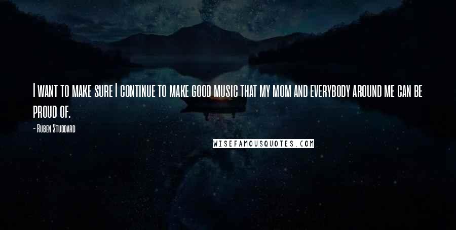 Ruben Studdard Quotes: I want to make sure I continue to make good music that my mom and everybody around me can be proud of.