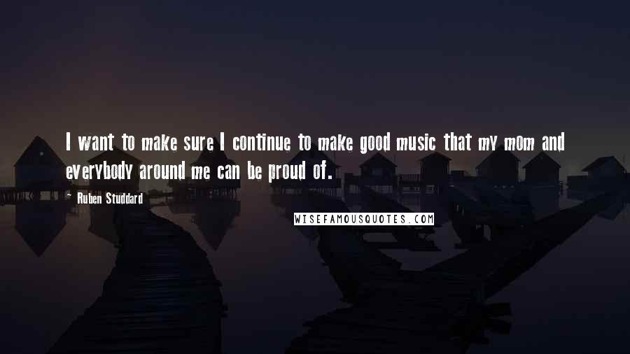 Ruben Studdard Quotes: I want to make sure I continue to make good music that my mom and everybody around me can be proud of.