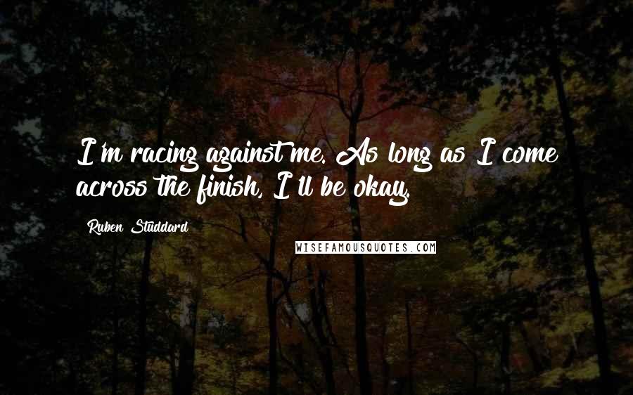 Ruben Studdard Quotes: I'm racing against me. As long as I come across the finish, I'll be okay.