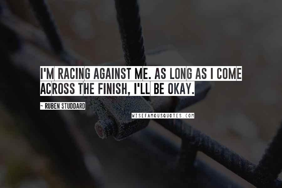 Ruben Studdard Quotes: I'm racing against me. As long as I come across the finish, I'll be okay.