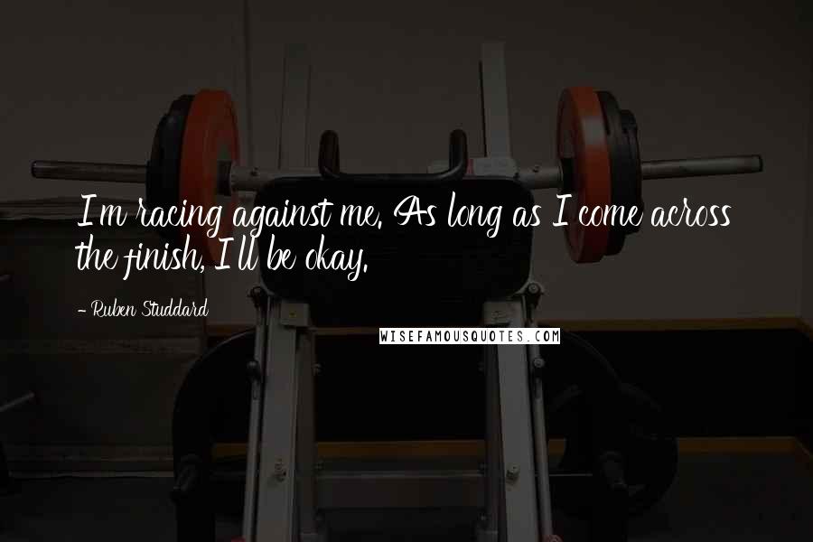 Ruben Studdard Quotes: I'm racing against me. As long as I come across the finish, I'll be okay.